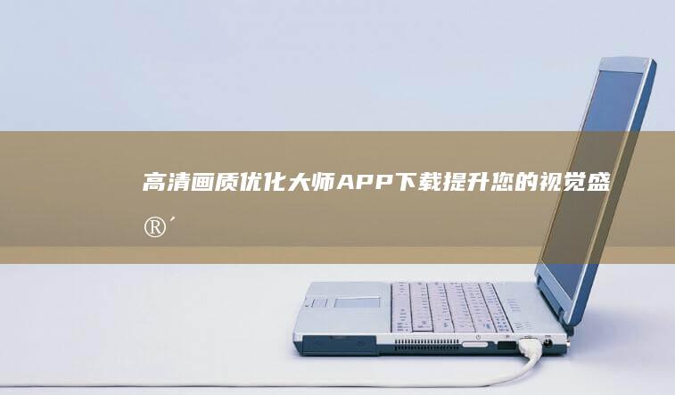 高清画质优化大师APP下载：提升您的视觉盛宴