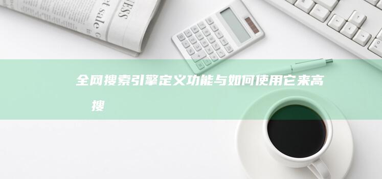 全网搜索引擎：定义、功能与如何使用它来高效搜索全网信息