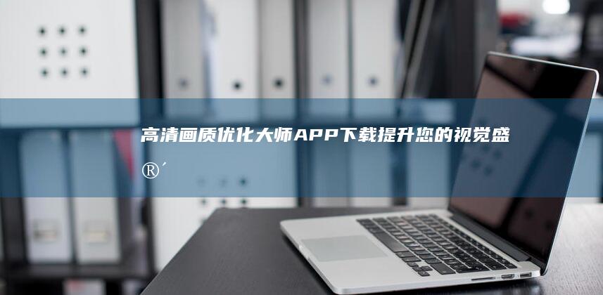 高清画质优化大师APP下载：提升您的视觉盛宴